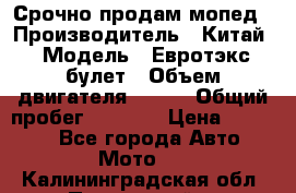 Срочно продам мопед › Производитель ­ Китай › Модель ­ Евротэкс булет › Объем двигателя ­ 150 › Общий пробег ­ 2 500 › Цена ­ 38 000 - Все города Авто » Мото   . Калининградская обл.,Пионерский г.